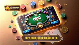 Top 5 Game Bài Đổi Thưởng Uy Tín