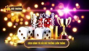 cách đánh tài xỉu đổi thưởng luôn thắng